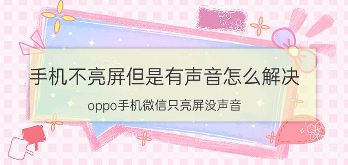 手机不亮屏但是有声音怎么解决 oppo手机微信只亮屏没声音？